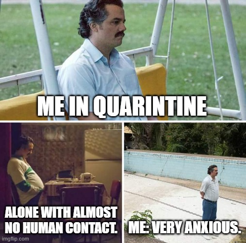 Sad Pablo Escobar | ME IN QUARINTINE; ALONE WITH ALMOST NO HUMAN CONTACT. ME: VERY ANXIOUS. | image tagged in memes,sad pablo escobar | made w/ Imgflip meme maker