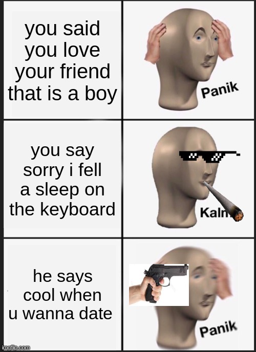 Panik Kalm Panik | you said you love your friend that is a boy; you say sorry i fell a sleep on the keyboard; he says cool when u wanna date | image tagged in memes,panik kalm panik | made w/ Imgflip meme maker