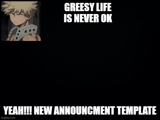 new templatte | GREESY LIFE IS NEVER OK; YEAH!!! NEW ANNOUNCMENT TEMPLATE | image tagged in black background | made w/ Imgflip meme maker