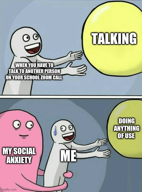 TRUTH BOI | TALKING; WHEN YOU HAVE TO TALK TO ANOTHER PERSON ON YOUR SCHOOL ZOOM CALL; DOING ANYTHING OF USE; MY SOCIAL  ANXIETY; ME | image tagged in memes,running away balloon | made w/ Imgflip meme maker