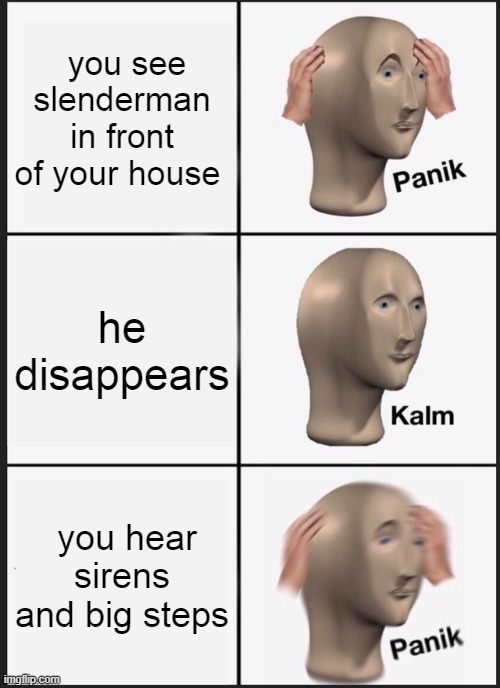 hmmm... | you see slenderman in front of your house; he  
disappears; you hear sirens and big steps | image tagged in memes,panik kalm panik | made w/ Imgflip meme maker