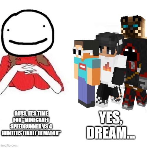 The Manhunts will never stop... | GUYS, IT'S TIME FOR "MINECRAFT SPEEDRUNNER VS 4 HUNTERS FINALE REMATCH"; YES, DREAM... | image tagged in dream,minecraft | made w/ Imgflip meme maker
