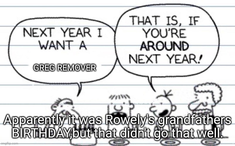 DIARY OF A WIMPY KID WANNA BE NYAN - Leaked page | GREG REMOVER; Apparently it was Rowely's grandfathers BIRTHDAY,but that didn't go that well. | image tagged in next year i want a | made w/ Imgflip meme maker