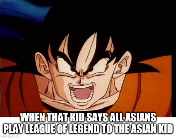 Crosseyed Goku | WHEN THAT KID SAYS ALL ASIANS PLAY LEAGUE OF LEGEND TO THE ASIAN KID | image tagged in memes,crosseyed goku | made w/ Imgflip meme maker