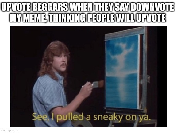 This is true | UPVOTE BEGGARS WHEN THEY SAY DOWNVOTE MY MEME, THINKING PEOPLE WILL UPVOTE | image tagged in funny | made w/ Imgflip meme maker