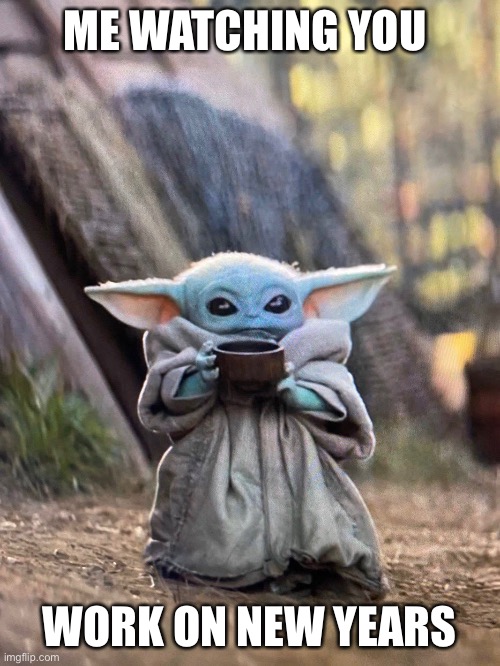 Work work | ME WATCHING YOU; WORK ON NEW YEARS | image tagged in baby yoda tea | made w/ Imgflip meme maker