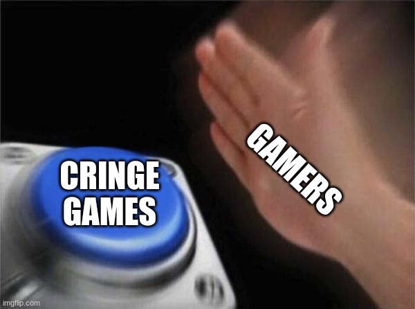 lol this is true though | GAMERS; CRINGE GAMES | image tagged in memes,blank nut button,why_,funny | made w/ Imgflip meme maker