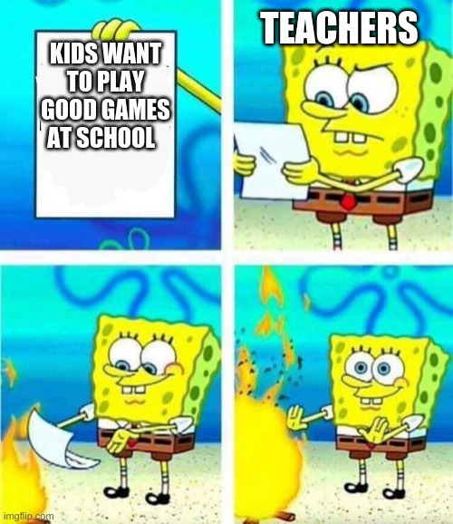 sponge bob letter burning | TEACHERS; KIDS WANT TO PLAY GOOD GAMES AT SCHOOL | image tagged in sponge bob letter burning | made w/ Imgflip meme maker