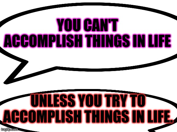 helpful quote |  YOU CAN'T ACCOMPLISH THINGS IN LIFE; UNLESS YOU TRY TO ACCOMPLISH THINGS IN LIFE. | image tagged in inspirational quote,quotes,stop,and just like that,that feeling when,feel good | made w/ Imgflip meme maker