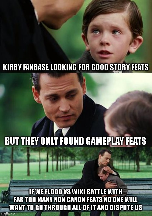 Finding Neverland | KIRBY FANBASE LOOKING FOR GOOD STORY FEATS; BUT THEY ONLY FOUND GAMEPLAY FEATS; IF WE FLOOD VS WIKI BATTLE WITH FAR TOO MANY NON CANON FEATS NO ONE WILL WANT TO GO THROUGH ALL OF IT AND DISPUTE US | image tagged in memes,finding neverland,kirby,nintendo,feats | made w/ Imgflip meme maker