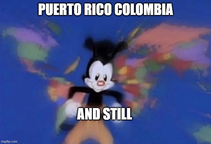 Yakko's World | PUERTO RICO COLOMBIA AND STILL | image tagged in yakko's world | made w/ Imgflip meme maker