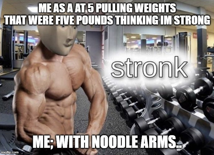 me at five hehe | ME AS A AT 5 PULLING WEIGHTS THAT WERE FIVE POUNDS THINKING IM STRONG; ME; WITH NOODLE ARMS.. | image tagged in meme man stronk | made w/ Imgflip meme maker