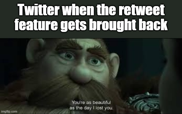 You're as beautiful as the day I lost you | Twitter when the retweet feature gets brought back | image tagged in you're as beautiful as the day i lost you | made w/ Imgflip meme maker