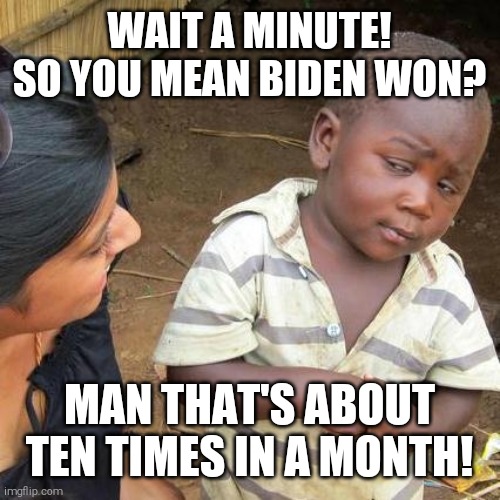 Third World Skeptical Kid | WAIT A MINUTE! SO YOU MEAN BIDEN WON? MAN THAT'S ABOUT TEN TIMES IN A MONTH! | image tagged in memes,third world skeptical kid | made w/ Imgflip meme maker