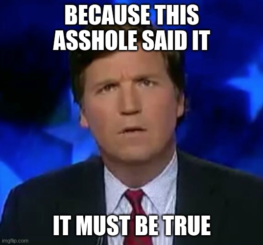 confused Tucker carlson | BECAUSE THIS ASSHOLE SAID IT IT MUST BE TRUE | image tagged in confused tucker carlson | made w/ Imgflip meme maker