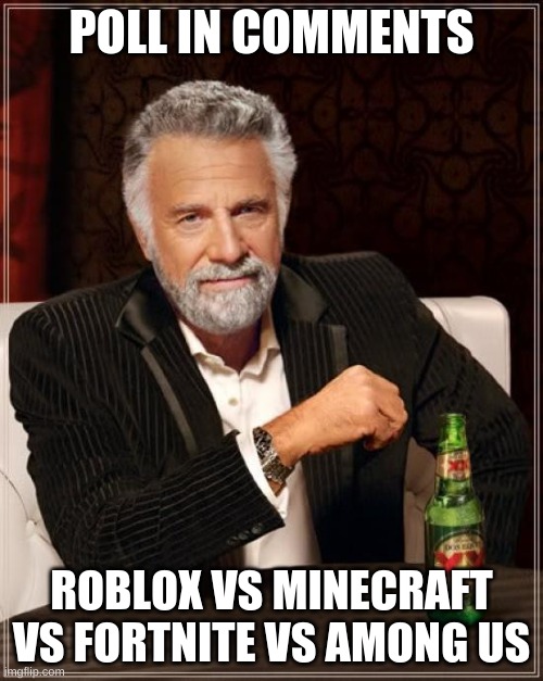 Poll in comments | POLL IN COMMENTS; ROBLOX VS MINECRAFT VS FORTNITE VS AMONG US | image tagged in memes,the most interesting man in the world | made w/ Imgflip meme maker