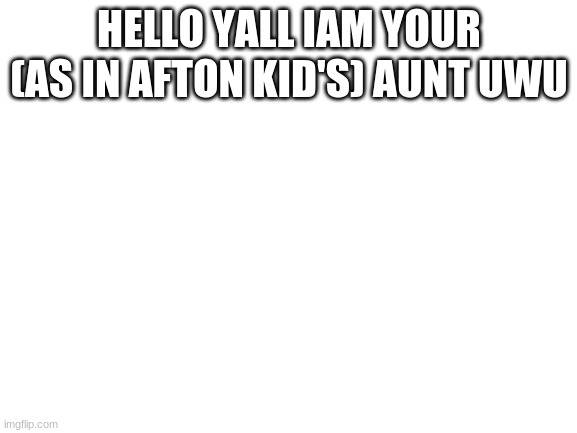 uwu | HELLO YALL IAM YOUR (AS IN AFTON KID'S) AUNT UWU | image tagged in blank white template | made w/ Imgflip meme maker