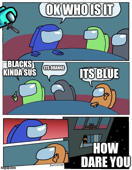 the cyan | OK WHO IS IT; BLACKS KINDA SUS; ITS ORANGE; ITS BLUE; HOW DARE YOU | image tagged in among us | made w/ Imgflip meme maker