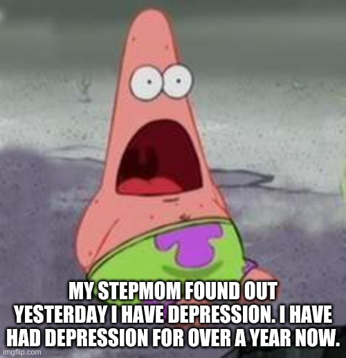 WTF MOM | MY STEPMOM FOUND OUT YESTERDAY I HAVE DEPRESSION. I HAVE HAD DEPRESSION FOR OVER A YEAR NOW. | image tagged in suprised patrick,wtf,mom | made w/ Imgflip meme maker