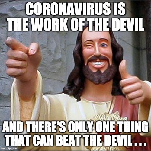 coronavirus is the work of the devil | CORONAVIRUS IS THE WORK OF THE DEVIL; AND THERE'S ONLY ONE THING THAT CAN BEAT THE DEVIL . . . | image tagged in memes,buddy christ,coronavirus,the devil | made w/ Imgflip meme maker