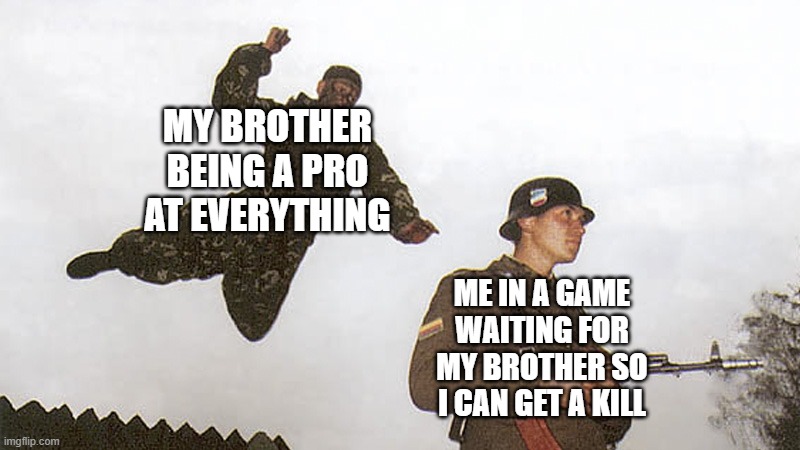Soldier jump spetznaz | MY BROTHER BEING A PRO AT EVERYTHING; ME IN A GAME WAITING FOR MY BROTHER SO I CAN GET A KILL | image tagged in soldier jump spetznaz | made w/ Imgflip meme maker