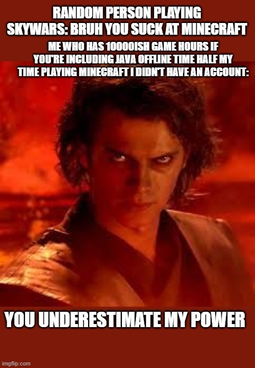 anakin star wars |  RANDOM PERSON PLAYING SKYWARS: BRUH YOU SUCK AT MINECRAFT; ME WHO HAS 10000ISH GAME HOURS IF YOU'RE INCLUDING JAVA OFFLINE TIME HALF MY TIME PLAYING MINECRAFT I DIDN'T HAVE AN ACCOUNT:; YOU UNDERESTIMATE MY POWER | image tagged in anakin star wars,minecraft,me a minecraft god,minecraft gid,you underestimate my power,obi wan kenobi | made w/ Imgflip meme maker