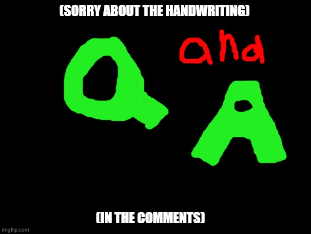 Q and A in comments! |  (SORRY ABOUT THE HANDWRITING); (IN THE COMMENTS) | image tagged in blankblack | made w/ Imgflip meme maker