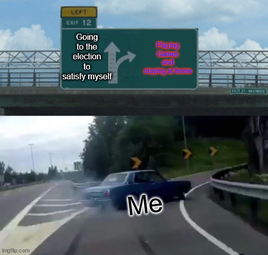 Left Exit 12 Off Ramp | Going to the election to satisfy myself; Playing Games and staying at home; Me | image tagged in memes,left exit 12 off ramp | made w/ Imgflip meme maker