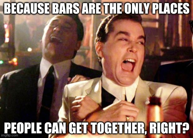 Goodfellas Laugh | BECAUSE BARS ARE THE ONLY PLACES PEOPLE CAN GET TOGETHER, RIGHT? | image tagged in goodfellas laugh | made w/ Imgflip meme maker