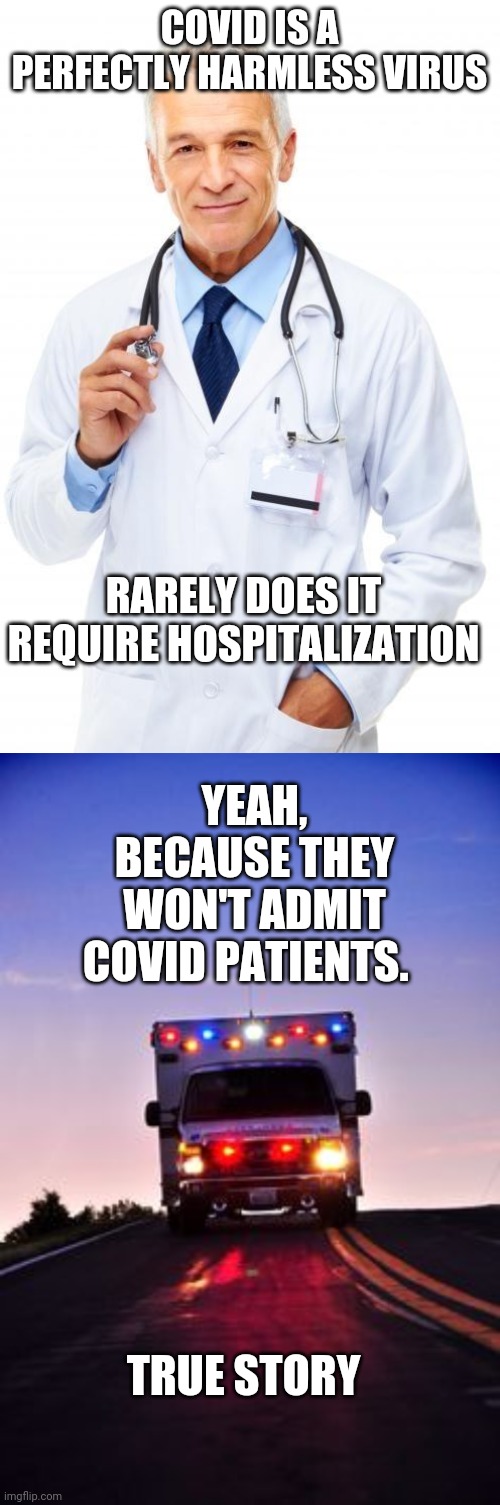 COVID IS A PERFECTLY HARMLESS VIRUS; RARELY DOES IT REQUIRE HOSPITALIZATION; YEAH, BECAUSE THEY WON'T ADMIT COVID PATIENTS. TRUE STORY | image tagged in doctor,ambulance | made w/ Imgflip meme maker