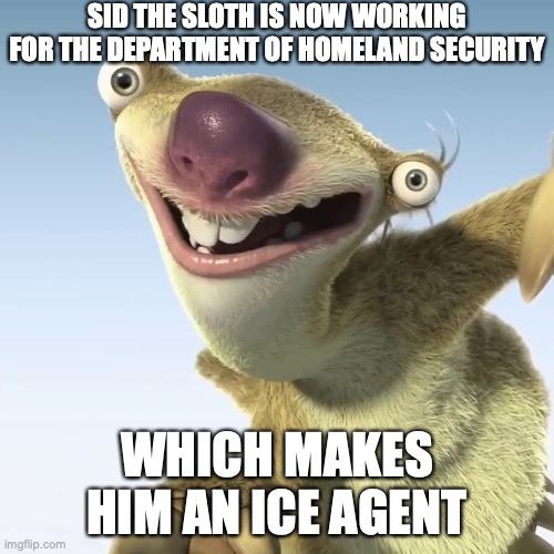 Ice Agent | SID THE SLOTH IS NOW WORKING FOR THE DEPARTMENT OF HOMELAND SECURITY; WHICH MAKES HIM AN ICE AGENT | image tagged in sid the sloth,ice age,ice,pun | made w/ Imgflip meme maker