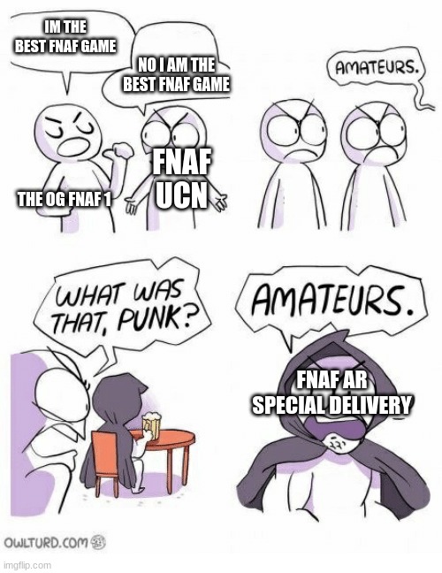 Just my opinion | IM THE BEST FNAF GAME; NO I AM THE BEST FNAF GAME; FNAF UCN; THE OG FNAF 1; FNAF AR SPECIAL DELIVERY | image tagged in amateurs | made w/ Imgflip meme maker