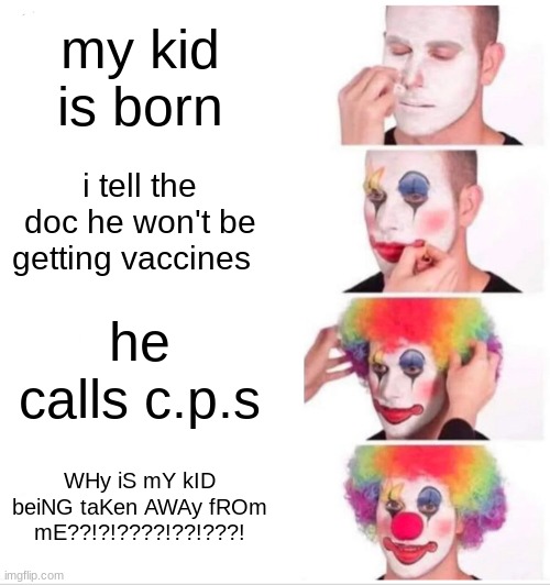 it's kinda true | my kid is born; i tell the doc he won't be getting vaccines; he calls c.p.s; WHy iS mY kID beiNG taKen AWAy fROm mE??!?!????!??!???! | image tagged in memes,clown applying makeup | made w/ Imgflip meme maker