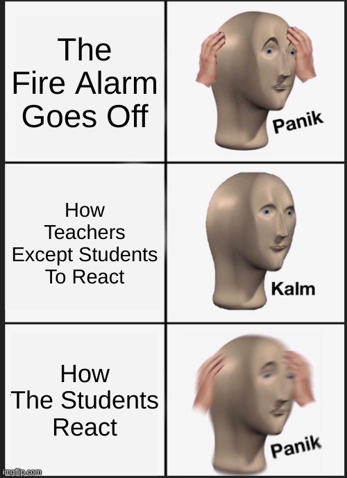 Fire Alarm | The Fire Alarm Goes Off; How Teachers Except Students To React; How The Students React | image tagged in memes,panik kalm panik,funny,fire alarm,school,unhelpful teacher | made w/ Imgflip meme maker