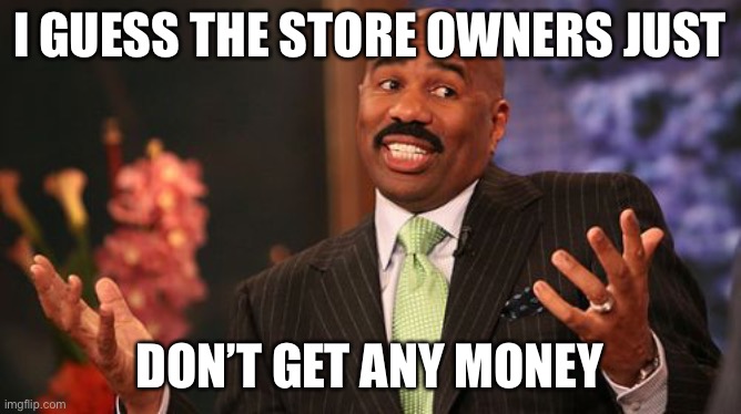 Steve Harvey Meme | I GUESS THE STORE OWNERS JUST DON’T GET ANY MONEY | image tagged in memes,steve harvey | made w/ Imgflip meme maker