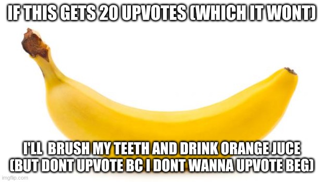 orange juice toothpaste banana | IF THIS GETS 20 UPVOTES (WHICH IT WONT); I'LL  BRUSH MY TEETH AND DRINK ORANGE JUCE
(BUT DONT UPVOTE BC I DONT WANNA UPVOTE BEG) | image tagged in banana,lol,funny,meme,cursed,among us | made w/ Imgflip meme maker