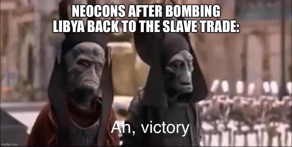 Ah Victory | NEOCONS AFTER BOMBING LIBYA BACK TO THE SLAVE TRADE: | image tagged in ah victory,libya,imperialism | made w/ Imgflip meme maker