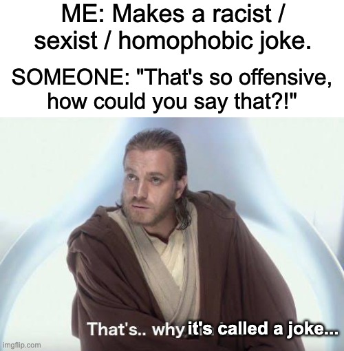 Thats... Why it's called a JOKE | ME: Makes a racist / sexist / homophobic joke. SOMEONE: "That's so offensive, how could you say that?!"; it's called a joke... | image tagged in joke,that's why i'm here,obi wan kenobi,fun,meme | made w/ Imgflip meme maker