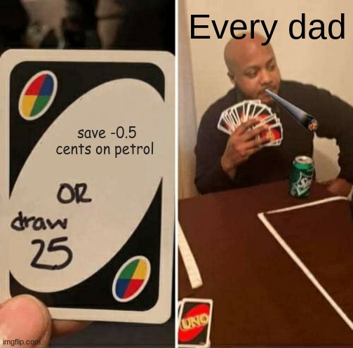 Every dad in a 5000 mile radius | Every dad; save -0.5 cents on petrol | image tagged in memes,uno draw 25 cards,relatable | made w/ Imgflip meme maker