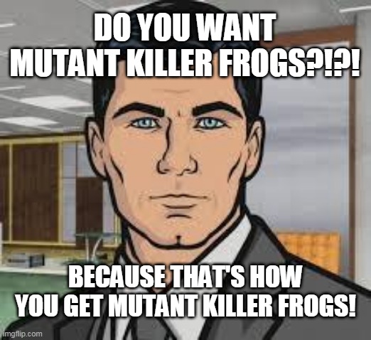 do you want mutant killer frogs | DO YOU WANT MUTANT KILLER FROGS?!?! BECAUSE THAT'S HOW YOU GET MUTANT KILLER FROGS! | image tagged in do you want ants archer | made w/ Imgflip meme maker