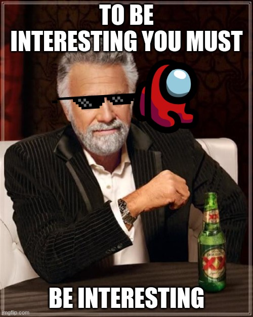 The Most Interesting Man In The World | TO BE INTERESTING YOU MUST; BE INTERESTING | image tagged in memes,the most interesting man in the world | made w/ Imgflip meme maker