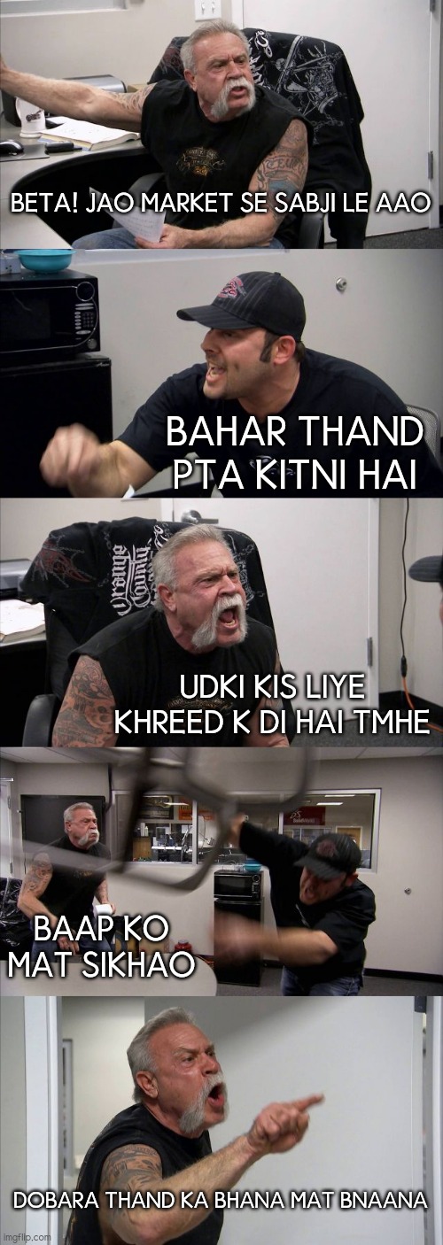 American Chopper Argument | BETA! JAO MARKET SE SABJI LE AAO; BAHAR THAND PTA KITNI HAI; UDKI KIS LIYE KHREED K DI HAI TMHE; BAAP KO MAT SIKHAO; DOBARA THAND KA BHANA MAT BNAANA | image tagged in memes,american chopper argument | made w/ Imgflip meme maker