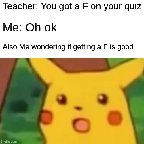 Surprised Pikachu | Teacher: You got a F on your quiz; Me: Oh ok; Also Me wondering if getting a F is good | image tagged in memes,surprised pikachu | made w/ Imgflip meme maker