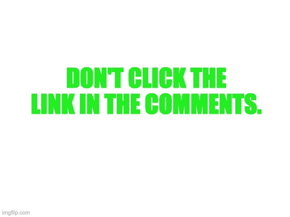 Blank White Template | DON'T CLICK THE LINK IN THE COMMENTS. | image tagged in blank white template | made w/ Imgflip meme maker