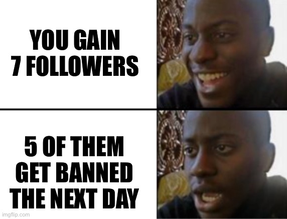 Why does this happen all the time? | YOU GAIN 7 FOLLOWERS; 5 OF THEM GET BANNED THE NEXT DAY | image tagged in oh yeah oh no | made w/ Imgflip meme maker