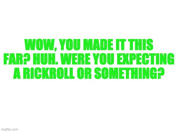 Blank White Template | WOW, YOU MADE IT THIS FAR? HUH. WERE YOU EXPECTING A RICKROLL OR SOMETHING? | image tagged in blank white template | made w/ Imgflip meme maker