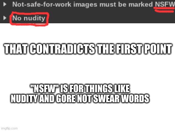 You cant have those two rules in the same place. They contradict each other | THAT CONTRADICTS THE FIRST POINT; "NSFW" IS FOR THINGS LIKE NUDITY AND GORE NOT SWEAR WORDS | image tagged in psa | made w/ Imgflip meme maker