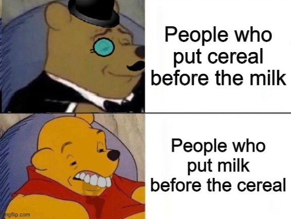It's literally common sense. | People who put cereal before the milk; People who put milk before the cereal | image tagged in memes,tuxedo winnie the pooh,funny,cereal,milk,stop reading the tags | made w/ Imgflip meme maker