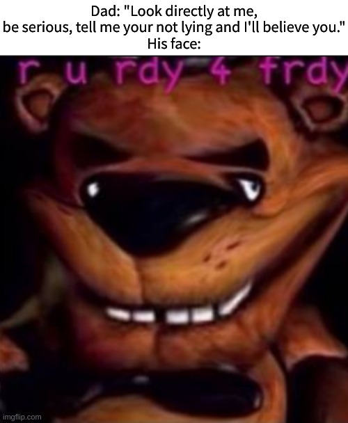 no im not ready for froody | Dad: "Look directly at me, be serious, tell me your not lying and I'll believe you."
His face: | image tagged in five nights at freddys,stare dad,freddy fazbear,shitpost,oof,fnaf | made w/ Imgflip meme maker