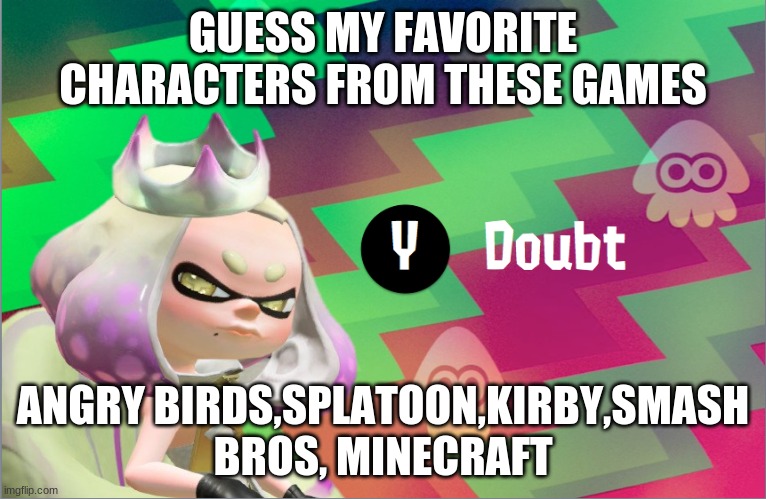 Pearl doubt | GUESS MY FAVORITE CHARACTERS FROM THESE GAMES; ANGRY BIRDS,SPLATOON,KIRBY,SMASH BROS, MINECRAFT | image tagged in pearl doubt | made w/ Imgflip meme maker